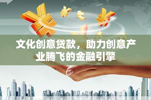 南宫文化创意贷款，助力创意产业腾飞的金融引擎