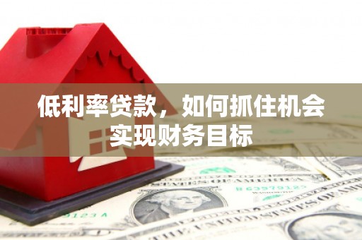 恒春低利率贷款，如何抓住机会实现财务目标