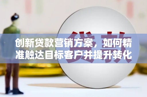 贡寮创新贷款营销方案，如何精准触达目标客户并提升转化率