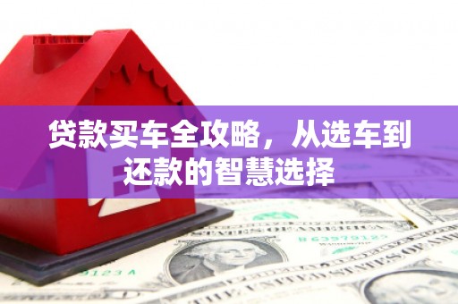 科尔沁贷款买车全攻略，从选车到还款的智慧选择