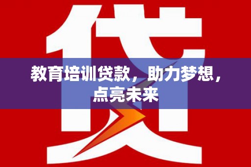 鹤岗教育培训贷款，助力梦想，点亮未来