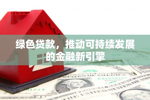 石嘴山绿色贷款，推动可持续发展的金融新引擎