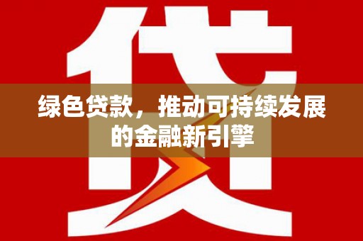 天水绿色贷款，推动可持续发展的金融新引擎