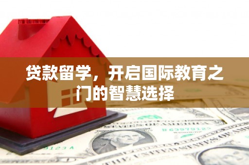 芦洲贷款留学，开启国际教育之门的智慧选择