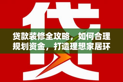 大洼贷款装修全攻略，如何合理规划资金，打造理想家居环境