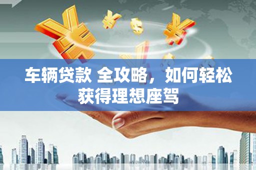 交口车辆贷款 全攻略，如何轻松获得理想座驾