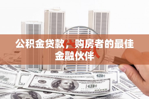 闻喜公积金贷款，购房者的最佳金融伙伴