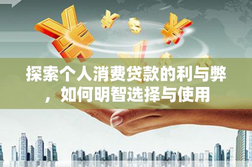 郧西探索个人消费贷款的利与弊，如何明智选择与使用