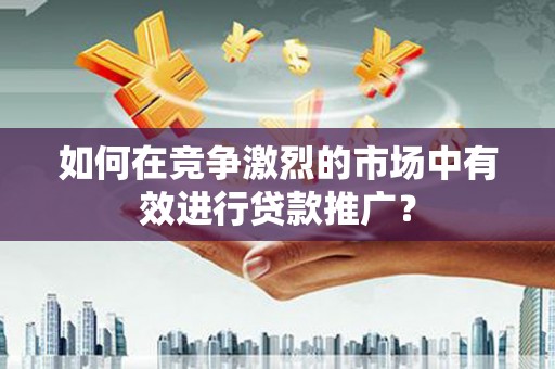 竹南如何在竞争激烈的市场中有效进行贷款推广？