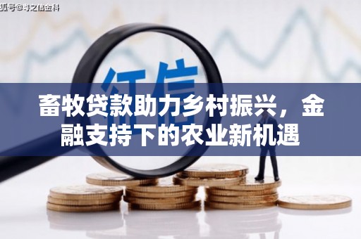 民和畜牧贷款助力乡村振兴，金融支持下的农业新机遇