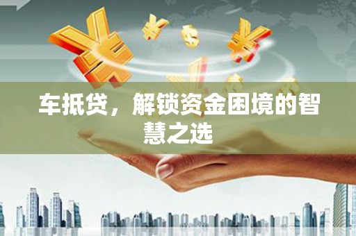 鹿草车抵贷，解锁资金困境的智慧之选
