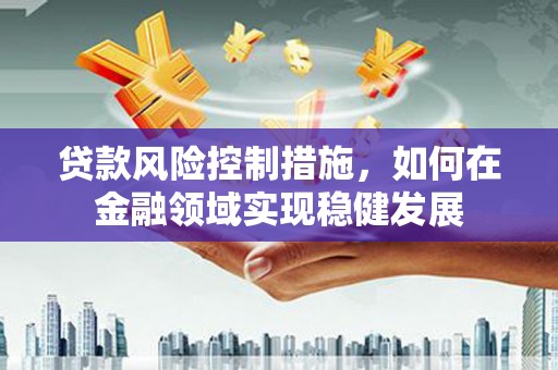 万载贷款风险控制措施，如何在金融领域实现稳健发展
