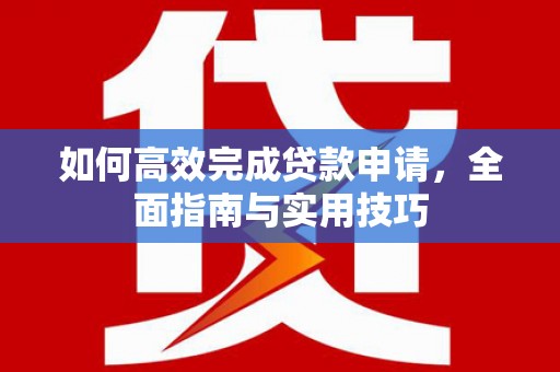 宣威如何高效完成贷款申请，全面指南与实用技巧