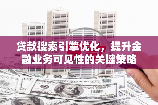 新晃贷款搜索引擎优化，提升金融业务可见性的关键策略
