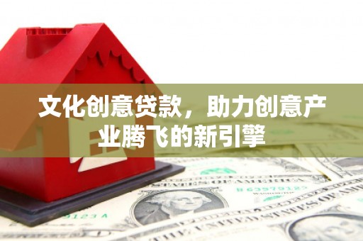 梨树县文化创意贷款，助力创意产业腾飞的新引擎
