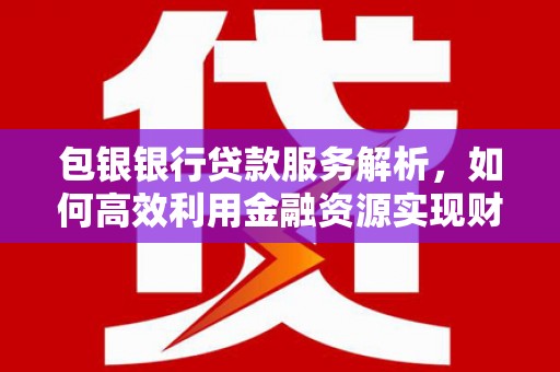 叙永包银银行贷款服务解析，如何高效利用金融资源实现财富增长