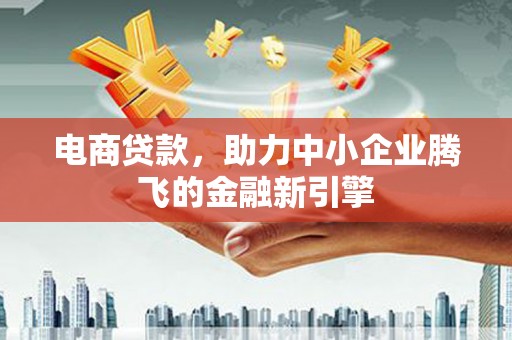 阳春电商贷款，助力中小企业腾飞的金融新引擎