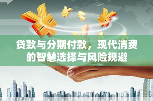 辽源贷款与分期付款，现代消费的智慧选择与风险规避