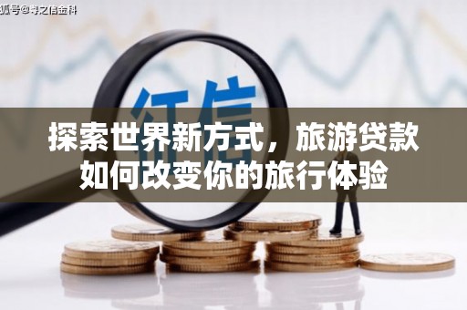 营口探索世界新方式，旅游贷款如何改变你的旅行体验