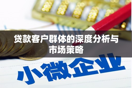 安国贷款客户群体的深度分析与市场策略