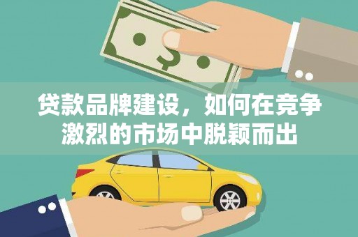 南京贷款品牌建设，如何在竞争激烈的市场中脱颖而出