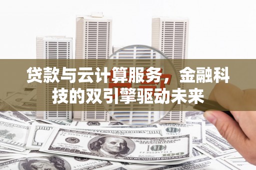 咸丰贷款与云计算服务，金融科技的双引擎驱动未来