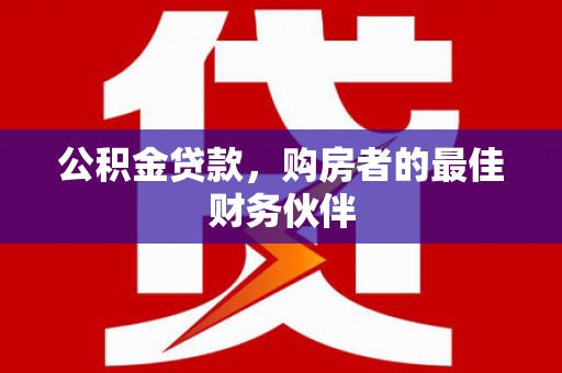 富顺公积金贷款，购房者的最佳财务伙伴