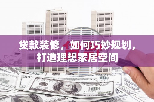 昌宁贷款装修，如何巧妙规划，打造理想家居空间