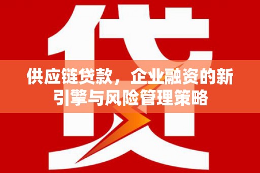 都江堰供应链贷款，企业融资的新引擎与风险管理策略