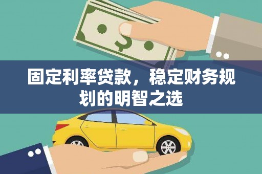 涞水固定利率贷款，稳定财务规划的明智之选