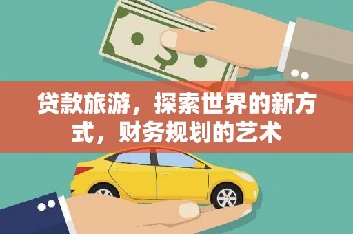 乌拉特后旗贷款旅游，探索世界的新方式，财务规划的艺术