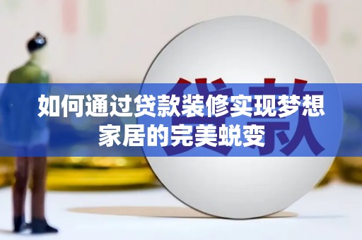 巧家如何通过贷款装修实现梦想家居的完美蜕变