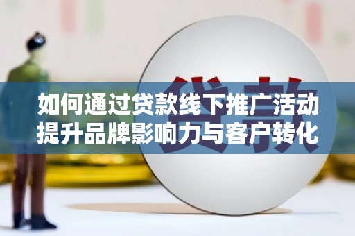 黔东南如何通过贷款线下推广活动提升品牌影响力与客户转化率