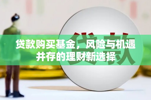 大竹贷款购买基金，风险与机遇并存的理财新选择