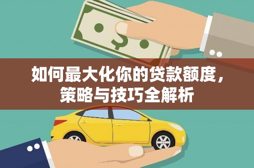 拉孜如何最大化你的贷款额度，策略与技巧全解析