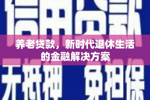 宜兰养老贷款，新时代退休生活的金融解决方案